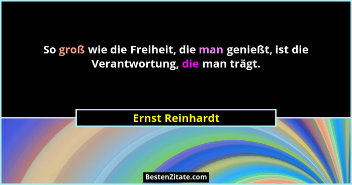 So groß wie die Freiheit, die man genießt, ist die Verantwortung, die man trägt.... - Ernst Reinhardt