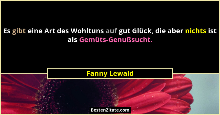 Es gibt eine Art des Wohltuns auf gut Glück, die aber nichts ist als Gemüts-Genußsucht.... - Fanny Lewald
