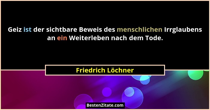 Geiz ist der sichtbare Beweis des menschlichen Irrglaubens an ein Weiterleben nach dem Tode.... - Friedrich Löchner