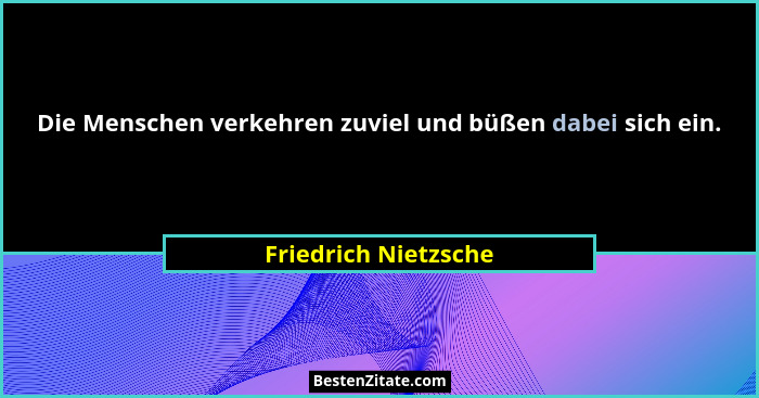 Die Menschen verkehren zuviel und büßen dabei sich ein.... - Friedrich Nietzsche