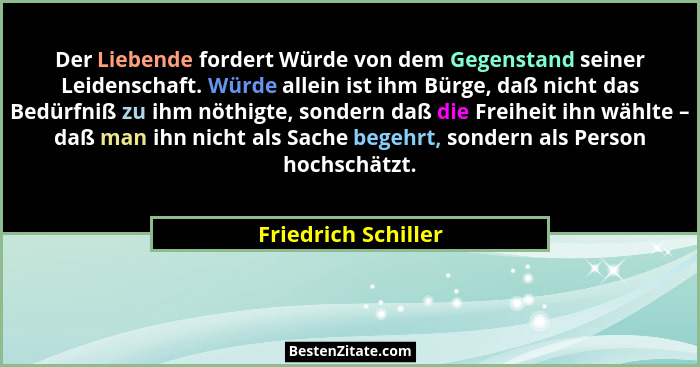 Der Liebende fordert Würde von dem Gegenstand seiner Leidenschaft. Würde allein ist ihm Bürge, daß nicht das Bedürfniß zu ihm nöt... - Friedrich Schiller