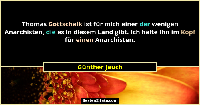 Thomas Gottschalk ist für mich einer der wenigen Anarchisten, die es in diesem Land gibt. Ich halte ihn im Kopf für einen Anarchisten.... - Günther Jauch