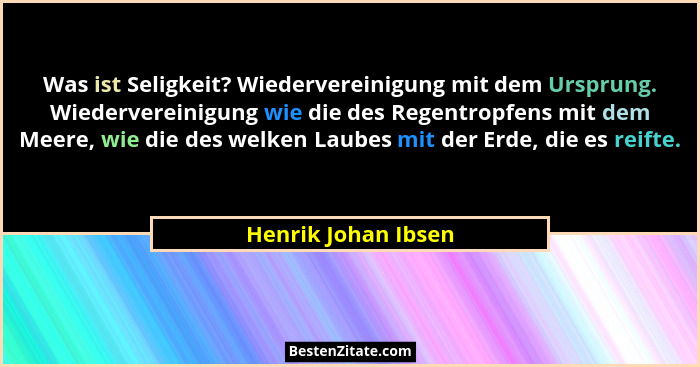 Was ist Seligkeit? Wiedervereinigung mit dem Ursprung. Wiedervereinigung wie die des Regentropfens mit dem Meere, wie die des wel... - Henrik Johan Ibsen