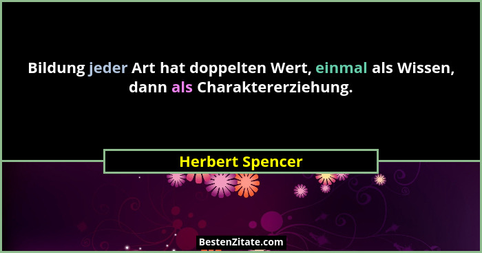 Bildung jeder Art hat doppelten Wert, einmal als Wissen, dann als Charaktererziehung.... - Herbert Spencer
