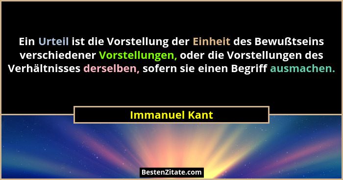 Ein Urteil ist die Vorstellung der Einheit des Bewußtseins verschiedener Vorstellungen, oder die Vorstellungen des Verhältnisses derse... - Immanuel Kant