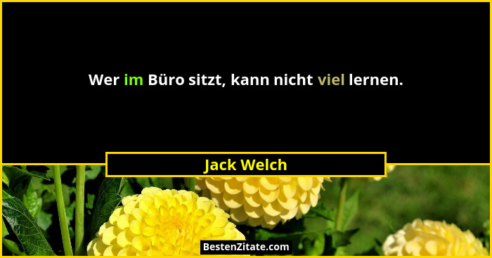 Wer im Büro sitzt, kann nicht viel lernen.... - Jack Welch