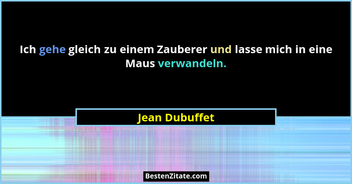 Ich gehe gleich zu einem Zauberer und lasse mich in eine Maus verwandeln.... - Jean Dubuffet