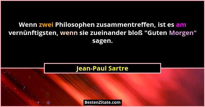 Wenn zwei Philosophen zusammentreffen, ist es am vernünftigsten, wenn sie zueinander bloß "Guten Morgen" sagen.... - Jean-Paul Sartre