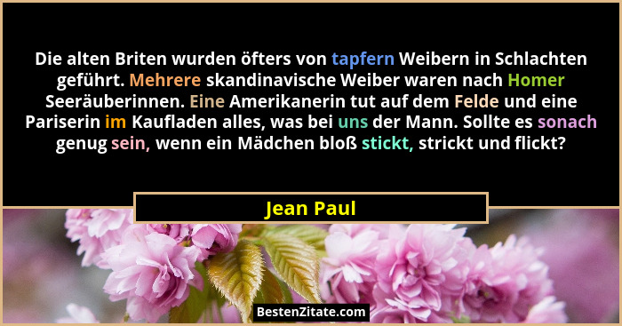 Die alten Briten wurden öfters von tapfern Weibern in Schlachten geführt. Mehrere skandinavische Weiber waren nach Homer Seeräuberinnen. E... - Jean Paul