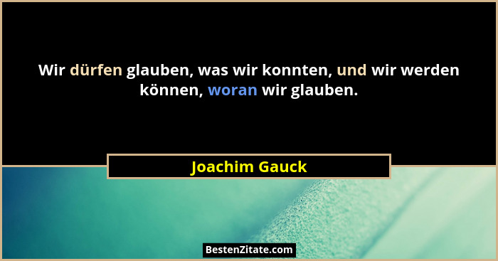 Wir dürfen glauben, was wir konnten, und wir werden können, woran wir glauben.... - Joachim Gauck