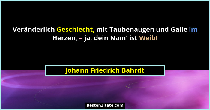 Veränderlich Geschlecht, mit Taubenaugen und Galle im Herzen, – ja, dein Nam' ist Weib!... - Johann Friedrich Bahrdt