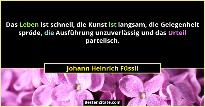 Das Leben ist schnell, die Kunst ist langsam, die Gelegenheit spröde, die Ausführung unzuverlässig und das Urteil parteiisch.... - Johann Heinrich Füssli