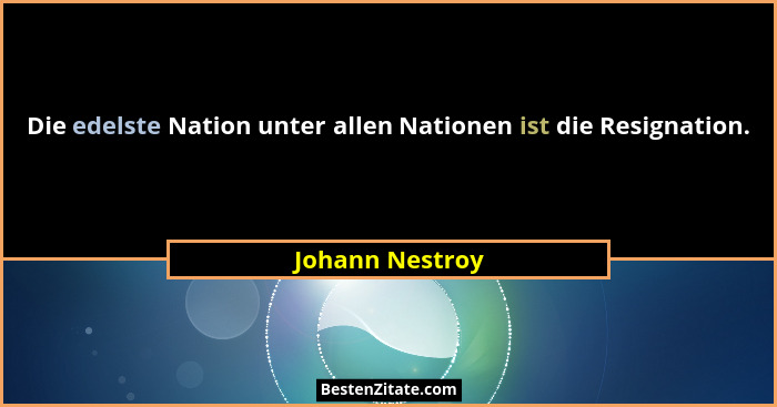 Die edelste Nation unter allen Nationen ist die Resignation.... - Johann Nestroy