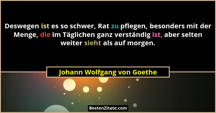 Deswegen ist es so schwer, Rat zu pflegen, besonders mit der Menge, die im Täglichen ganz verständig ist, aber selten wei... - Johann Wolfgang von Goethe