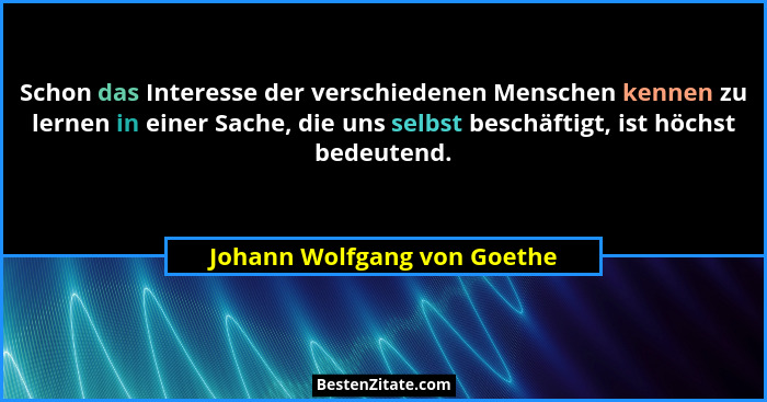 Schon das Interesse der verschiedenen Menschen kennen zu lernen in einer Sache, die uns selbst beschäftigt, ist höchst be... - Johann Wolfgang von Goethe