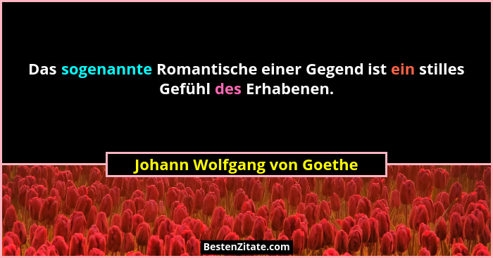 Das sogenannte Romantische einer Gegend ist ein stilles Gefühl des Erhabenen.... - Johann Wolfgang von Goethe