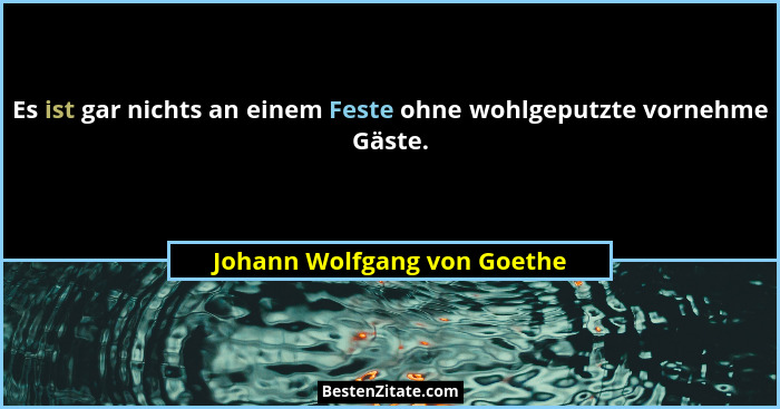 Es ist gar nichts an einem Feste ohne wohlgeputzte vornehme Gäste.... - Johann Wolfgang von Goethe