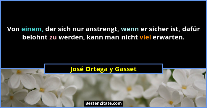 Von einem, der sich nur anstrengt, wenn er sicher ist, dafür belohnt zu werden, kann man nicht viel erwarten.... - José Ortega y Gasset