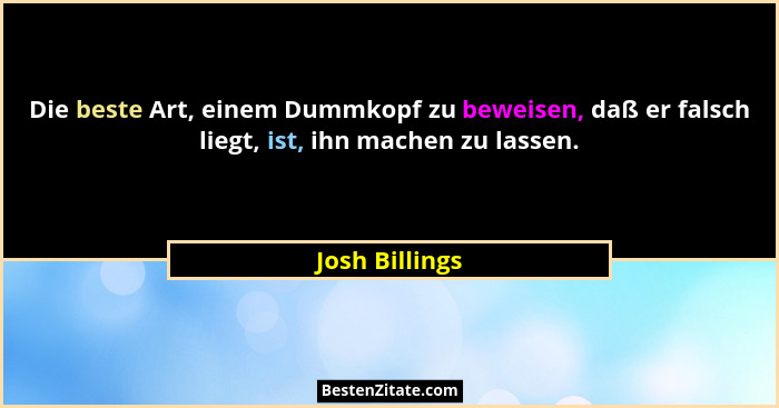 Die beste Art, einem Dummkopf zu beweisen, daß er falsch liegt, ist, ihn machen zu lassen.... - Josh Billings