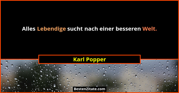 Alles Lebendige sucht nach einer besseren Welt.... - Karl Popper