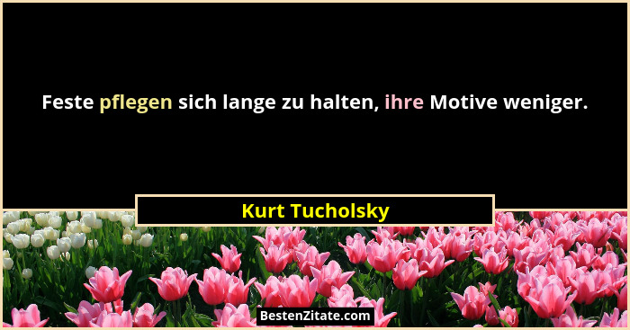 Feste pflegen sich lange zu halten, ihre Motive weniger.... - Kurt Tucholsky