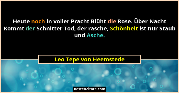 Heute noch in voller Pracht Blüht die Rose. Über Nacht Kommt der Schnitter Tod, der rasche, Schönheit ist nur Staub und Asche... - Leo Tepe von Heemstede