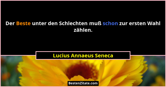 Der Beste unter den Schlechten muß schon zur ersten Wahl zählen.... - Lucius Annaeus Seneca
