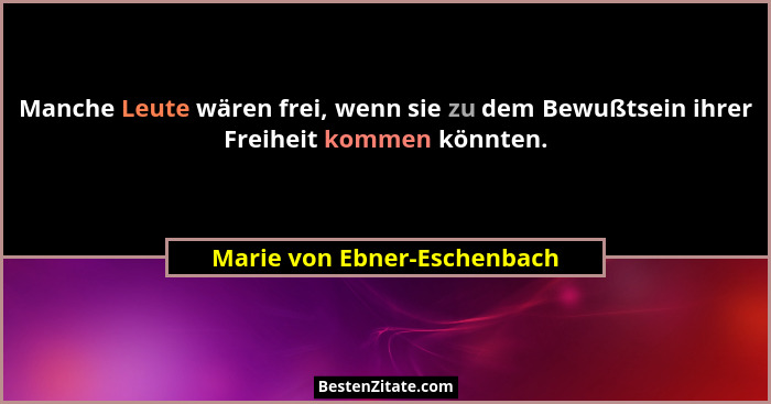 Manche Leute wären frei, wenn sie zu dem Bewußtsein ihrer Freiheit kommen könnten.... - Marie von Ebner-Eschenbach