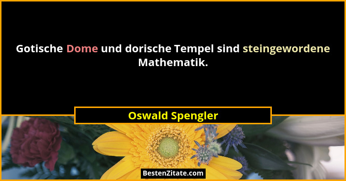 Gotische Dome und dorische Tempel sind steingewordene Mathematik.... - Oswald Spengler