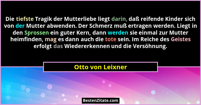 Die tiefste Tragik der Mutterliebe liegt darin, daß reifende Kinder sich von der Mutter abwenden. Der Schmerz muß ertragen werden.... - Otto von Leixner