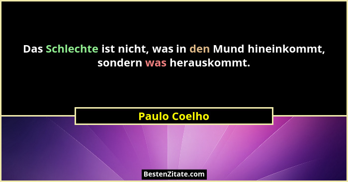 Das Schlechte ist nicht, was in den Mund hineinkommt, sondern was herauskommt.... - Paulo Coelho