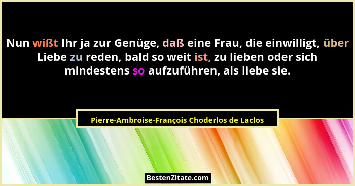 Nun wißt Ihr ja zur Genüge, daß eine Frau, die einwilligt, über Liebe zu reden, bald so weit ist, zu li... - Pierre-Ambroise-François Choderlos de Laclos