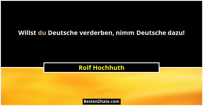Willst du Deutsche verderben, nimm Deutsche dazu!... - Rolf Hochhuth