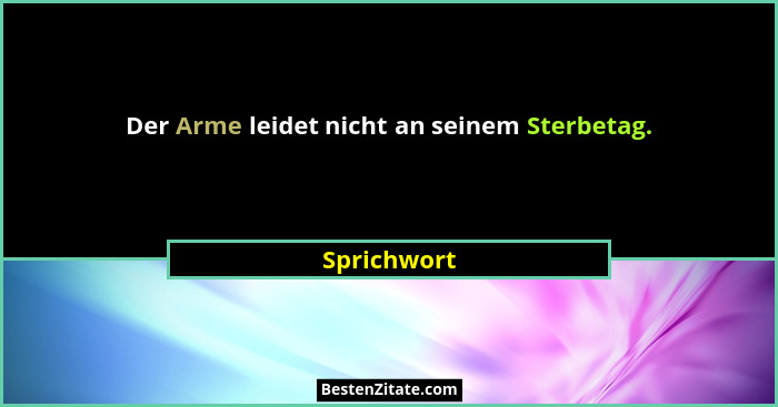 Der Arme leidet nicht an seinem Sterbetag.... - Sprichwort