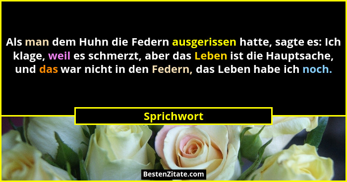 Als man dem Huhn die Federn ausgerissen hatte, sagte es: Ich klage, weil es schmerzt, aber das Leben ist die Hauptsache, und das war nich... - Sprichwort