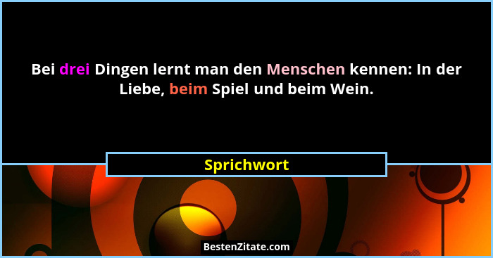 Bei drei Dingen lernt man den Menschen kennen: In der Liebe, beim Spiel und beim Wein.... - Sprichwort