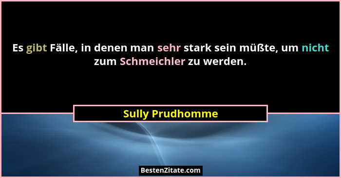Es gibt Fälle, in denen man sehr stark sein müßte, um nicht zum Schmeichler zu werden.... - Sully Prudhomme