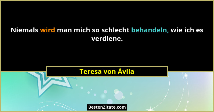 Niemals wird man mich so schlecht behandeln, wie ich es verdiene.... - Teresa von Ávila