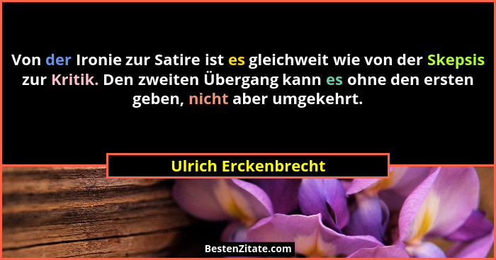 Von der Ironie zur Satire ist es gleichweit wie von der Skepsis zur Kritik. Den zweiten Übergang kann es ohne den ersten geben,... - Ulrich Erckenbrecht