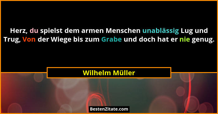 Herz, du spielst dem armen Menschen unablässig Lug und Trug, Von der Wiege bis zum Grabe und doch hat er nie genug.... - Wilhelm Müller