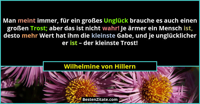 Man meint immer, für ein großes Unglück brauche es auch einen großen Trost; aber das ist nicht wahr! Je ärmer ein Mensch ist,... - Wilhelmine von Hillern