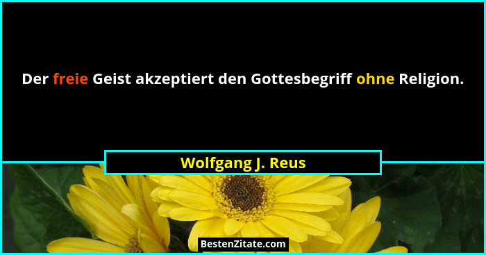 Der freie Geist akzeptiert den Gottesbegriff ohne Religion.... - Wolfgang J. Reus
