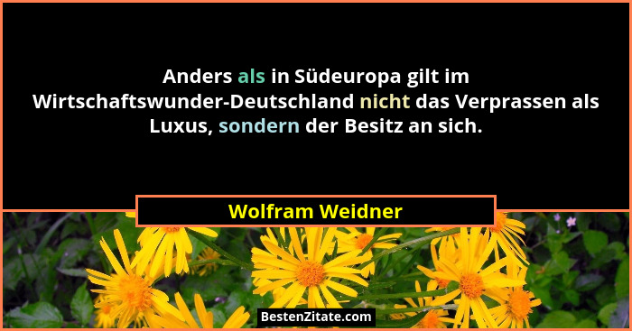 Anders als in Südeuropa gilt im Wirtschaftswunder-Deutschland nicht das Verprassen als Luxus, sondern der Besitz an sich.... - Wolfram Weidner
