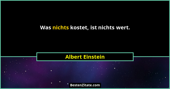 Was nichts kostet, ist nichts wert.... - Albert Einstein