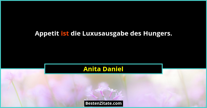 Appetit ist die Luxusausgabe des Hungers.... - Anita Daniel