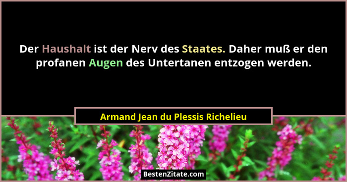 Der Haushalt ist der Nerv des Staates. Daher muß er den profanen Augen des Untertanen entzogen werden.... - Armand Jean du Plessis Richelieu