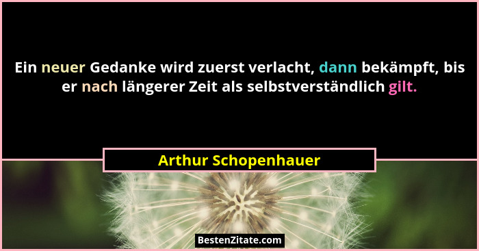 Ein neuer Gedanke wird zuerst verlacht, dann bekämpft, bis er nach längerer Zeit als selbstverständlich gilt.... - Arthur Schopenhauer