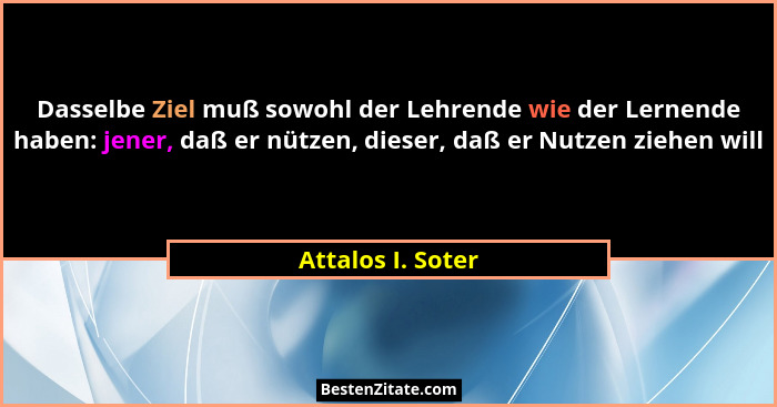 Dasselbe Ziel muß sowohl der Lehrende wie der Lernende haben: jener, daß er nützen, dieser, daß er Nutzen ziehen will... - Attalos I. Soter