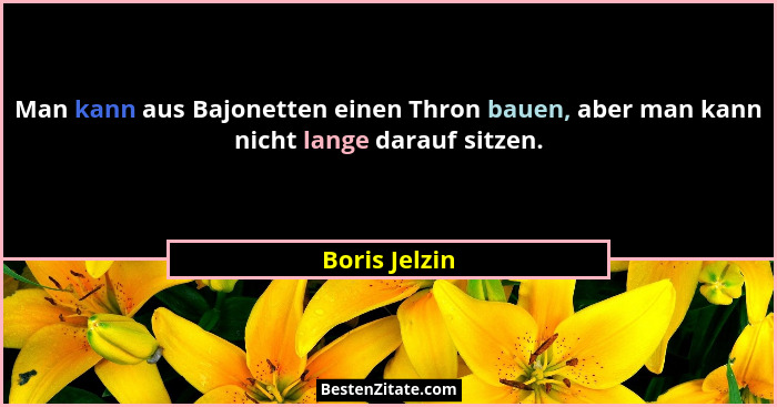 Man kann aus Bajonetten einen Thron bauen, aber man kann nicht lange darauf sitzen.... - Boris Jelzin