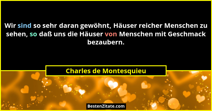 Wir sind so sehr daran gewöhnt, Häuser reicher Menschen zu sehen, so daß uns die Häuser von Menschen mit Geschmack bezaubern.... - Charles de Montesquieu